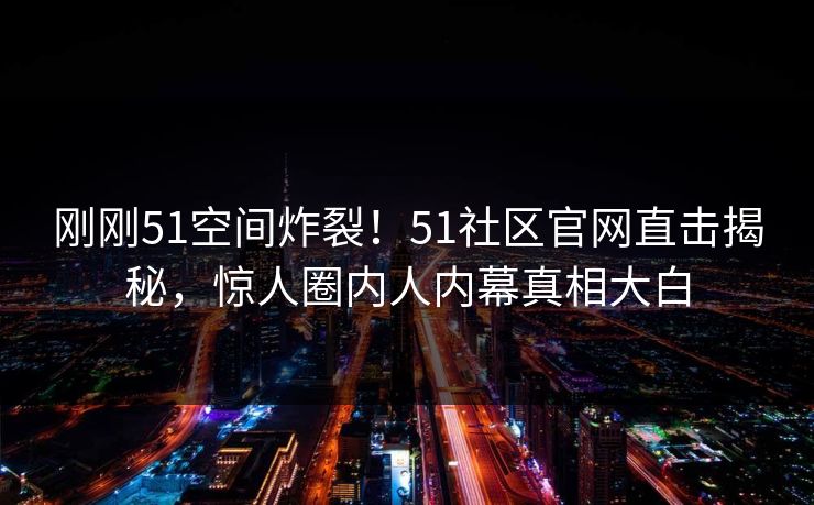 刚刚51空间炸裂！51社区官网直击揭秘，惊人圈内人内幕真相大白