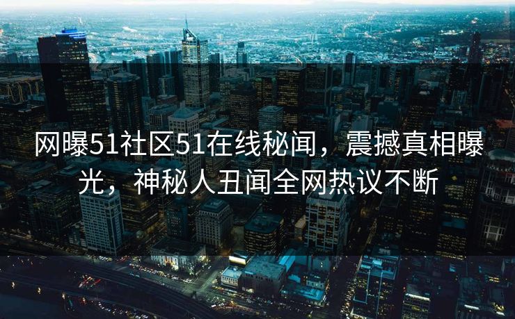 网曝51社区51在线秘闻，震撼真相曝光，神秘人丑闻全网热议不断