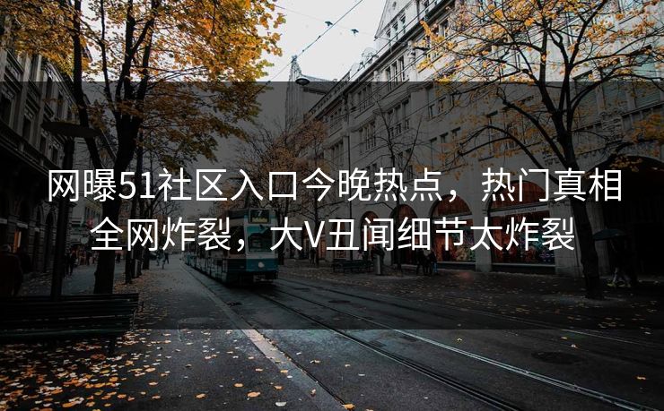 网曝51社区入口今晚热点，热门真相全网炸裂，大V丑闻细节太炸裂
