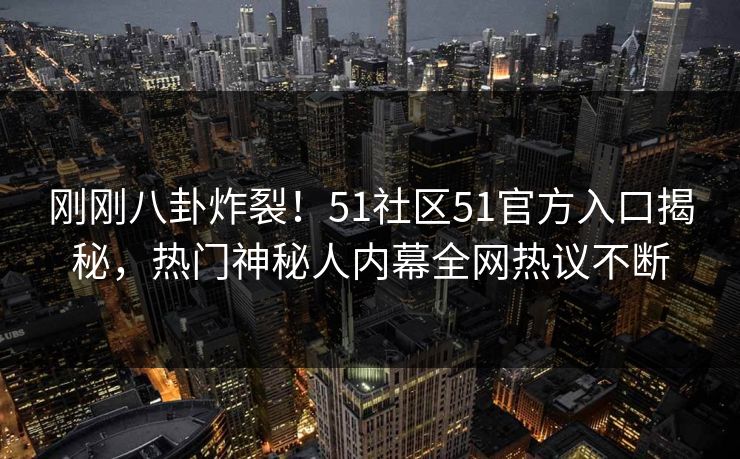 刚刚八卦炸裂！51社区51官方入口揭秘，热门神秘人内幕全网热议不断