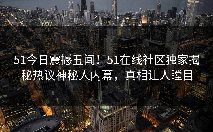 51今日震撼丑闻！51在线社区独家揭秘热议神秘人内幕，真相让人瞠目
