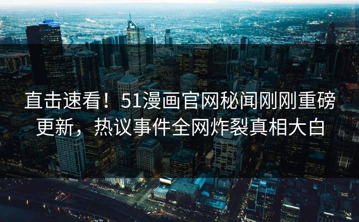 直击速看！51漫画官网秘闻刚刚重磅更新，热议事件全网炸裂真相大白