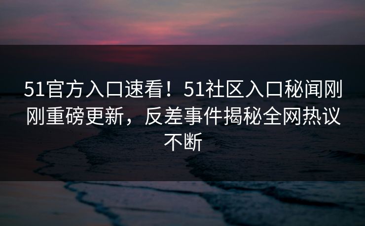 51官方入口速看！51社区入口秘闻刚刚重磅更新，反差事件揭秘全网热议不断