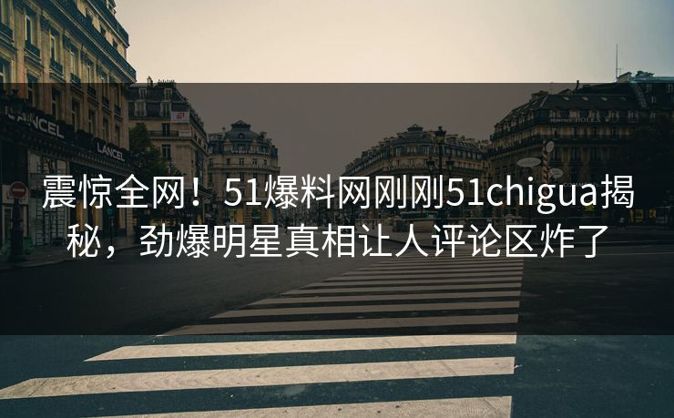 震惊全网！51爆料网刚刚51chigua揭秘，劲爆明星真相让人评论区炸了
