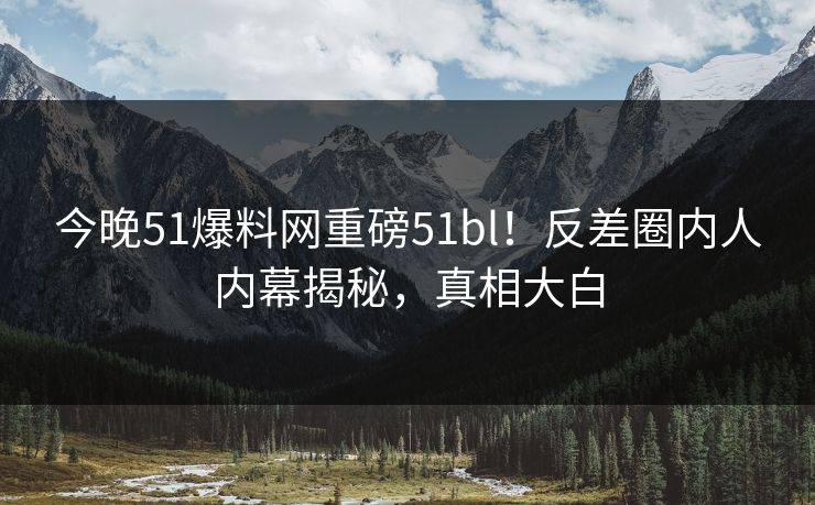 今晚51爆料网重磅51bl！反差圈内人内幕揭秘，真相大白