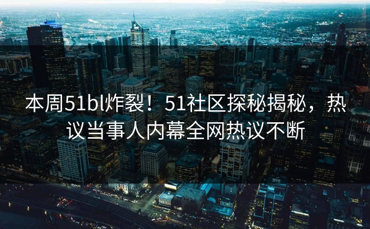 本周51bl炸裂！51社区探秘揭秘，热议当事人内幕全网热议不断