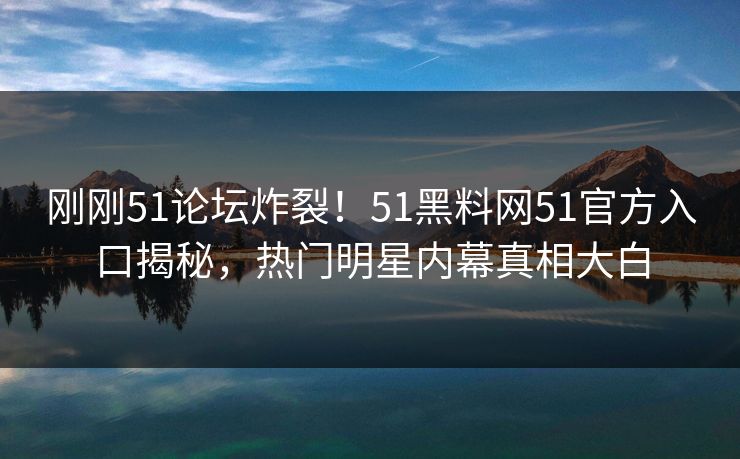 刚刚51论坛炸裂！51黑料网51官方入口揭秘，热门明星内幕真相大白