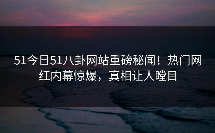 51今日51八卦网站重磅秘闻！热门网红内幕惊爆，真相让人瞠目