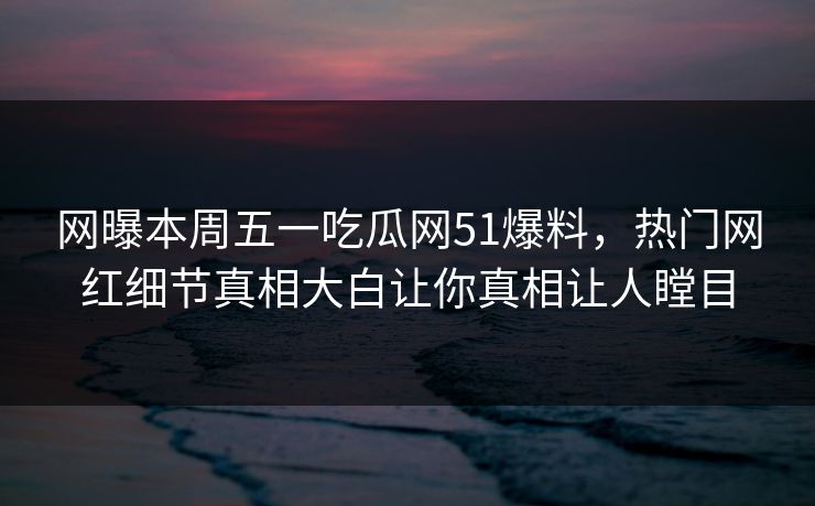 网曝本周五一吃瓜网51爆料，热门网红细节真相大白让你真相让人瞠目