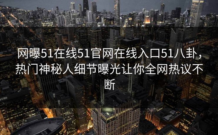 网曝51在线51官网在线入口51八卦，热门神秘人细节曝光让你全网热议不断