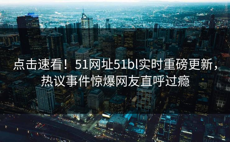点击速看！51网址51bl实时重磅更新，热议事件惊爆网友直呼过瘾