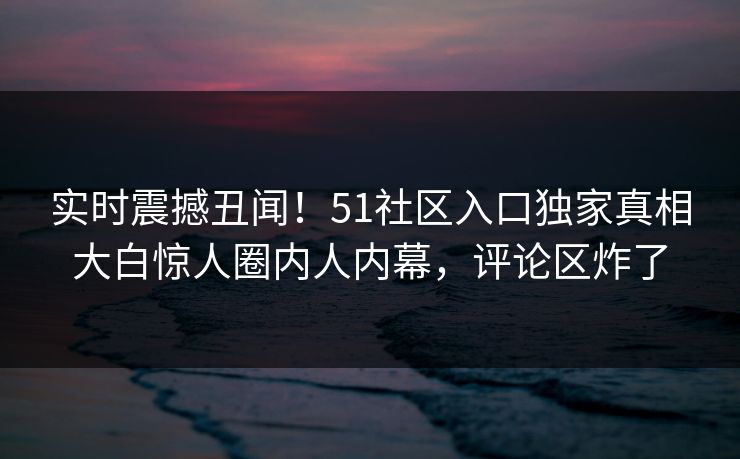 实时震撼丑闻！51社区入口独家真相大白惊人圈内人内幕，评论区炸了