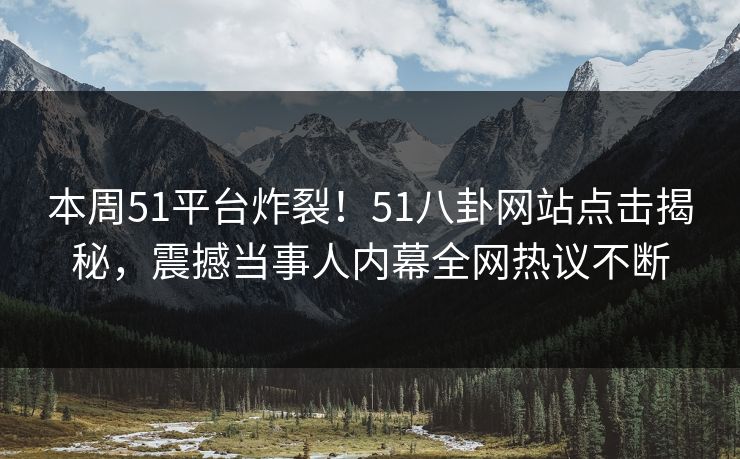 本周51平台炸裂！51八卦网站点击揭秘，震撼当事人内幕全网热议不断