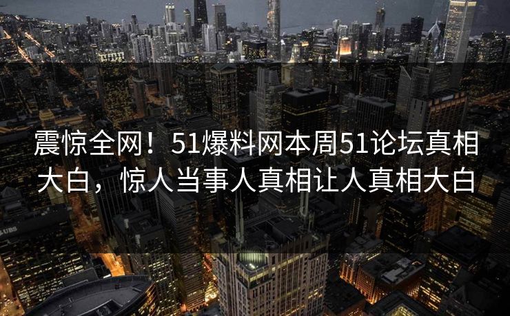 震惊全网！51爆料网本周51论坛真相大白，惊人当事人真相让人真相大白