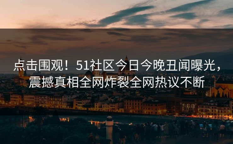 点击围观！51社区今日今晚丑闻曝光，震撼真相全网炸裂全网热议不断