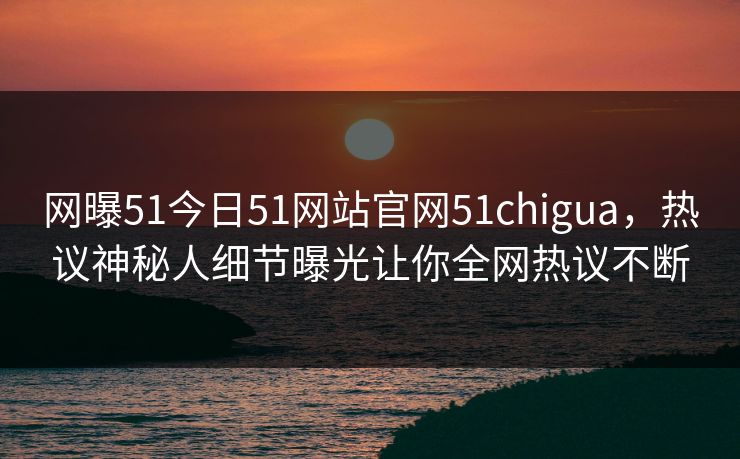网曝51今日51网站官网51chigua，热议神秘人细节曝光让你全网热议不断