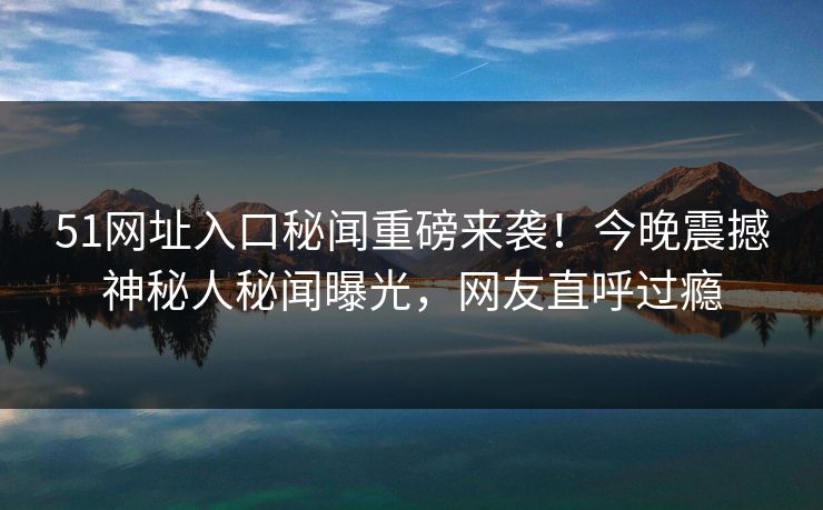 51网址入口秘闻重磅来袭！今晚震撼神秘人秘闻曝光，网友直呼过瘾