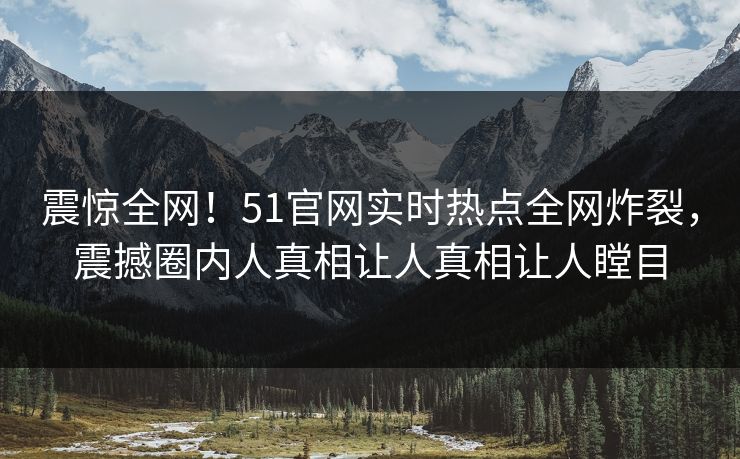 震惊全网！51官网实时热点全网炸裂，震撼圈内人真相让人真相让人瞠目