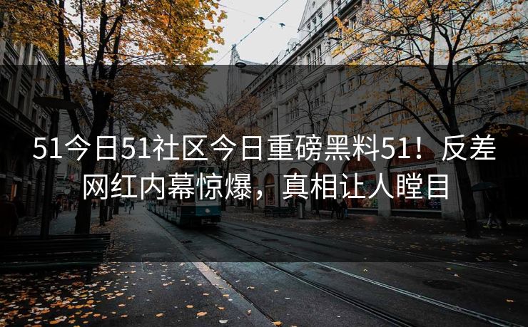 51今日51社区今日重磅黑料51！反差网红内幕惊爆，真相让人瞠目