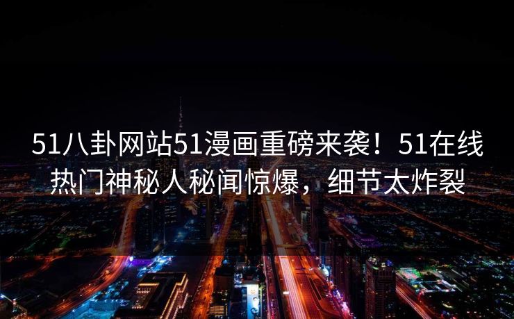 51八卦网站51漫画重磅来袭！51在线热门神秘人秘闻惊爆，细节太炸裂