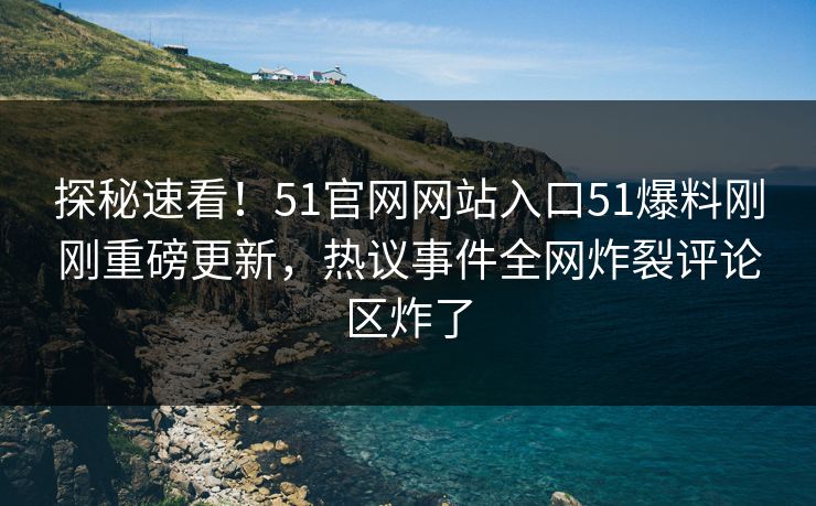 探秘速看！51官网网站入口51爆料刚刚重磅更新，热议事件全网炸裂评论区炸了