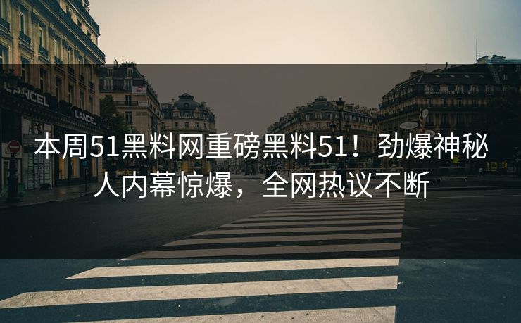 本周51黑料网重磅黑料51！劲爆神秘人内幕惊爆，全网热议不断