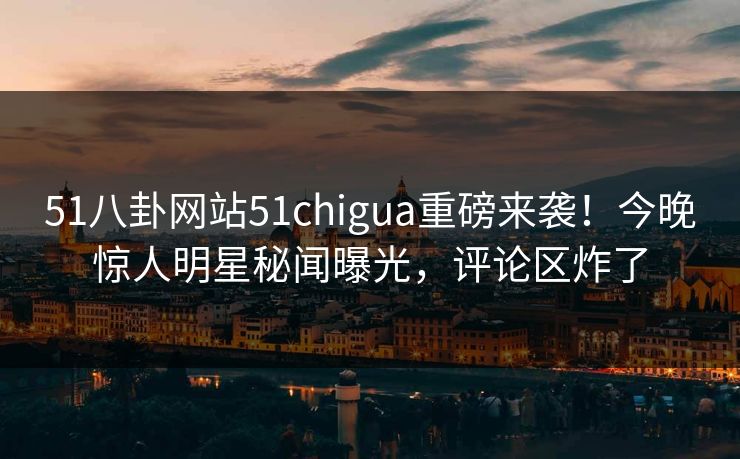 51八卦网站51chigua重磅来袭！今晚惊人明星秘闻曝光，评论区炸了