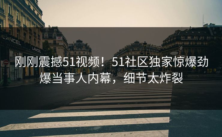 刚刚震撼51视频！51社区独家惊爆劲爆当事人内幕，细节太炸裂