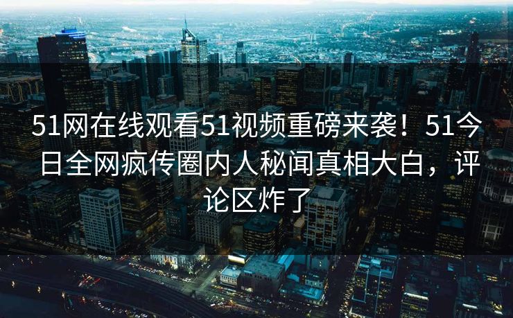 51网在线观看51视频重磅来袭！51今日全网疯传圈内人秘闻真相大白，评论区炸了