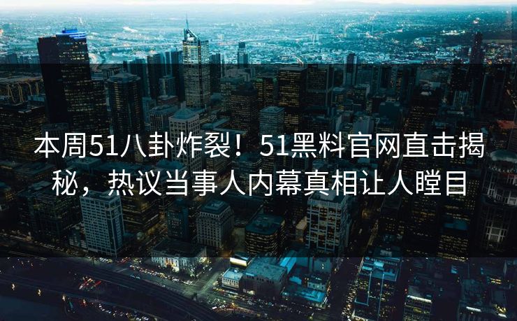 本周51八卦炸裂！51黑料官网直击揭秘，热议当事人内幕真相让人瞠目