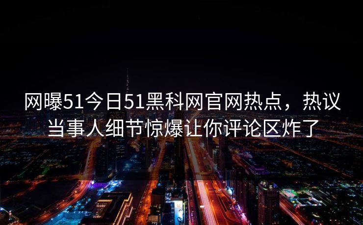 网曝51今日51黑科网官网热点，热议当事人细节惊爆让你评论区炸了