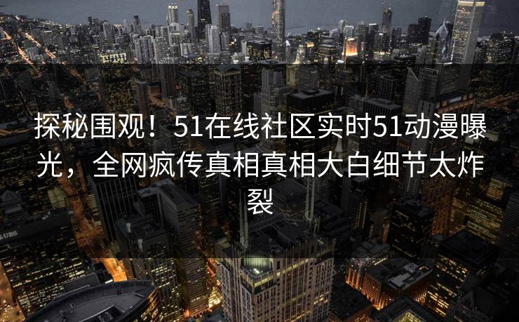 探秘围观！51在线社区实时51动漫曝光，全网疯传真相真相大白细节太炸裂
