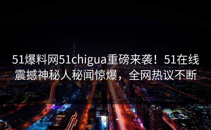 51爆料网51chigua重磅来袭！51在线震撼神秘人秘闻惊爆，全网热议不断
