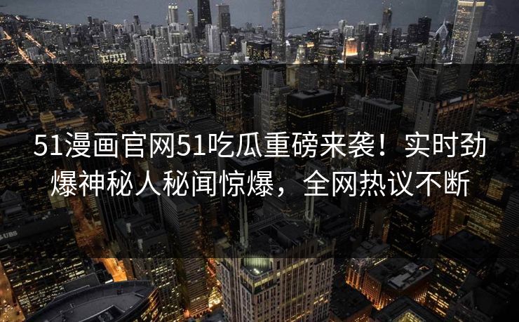 51漫画官网51吃瓜重磅来袭！实时劲爆神秘人秘闻惊爆，全网热议不断