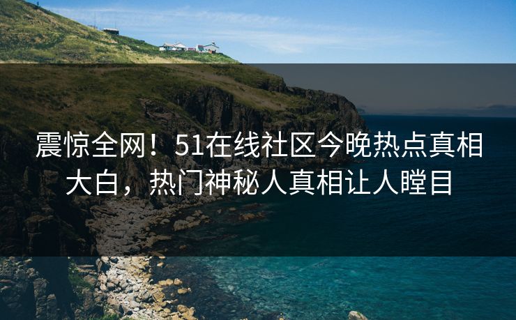 震惊全网！51在线社区今晚热点真相大白，热门神秘人真相让人瞠目