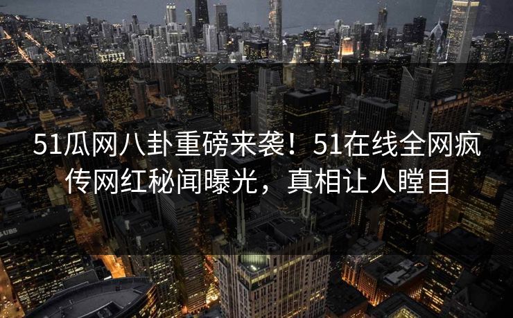 51瓜网八卦重磅来袭！51在线全网疯传网红秘闻曝光，真相让人瞠目