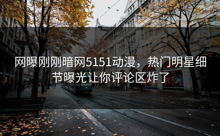 网曝刚刚暗网5151动漫，热门明星细节曝光让你评论区炸了