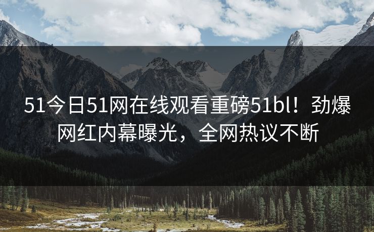 51今日51网在线观看重磅51bl！劲爆网红内幕曝光，全网热议不断