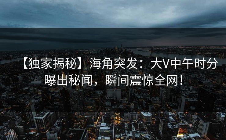 【独家揭秘】海角突发：大V中午时分曝出秘闻，瞬间震惊全网！