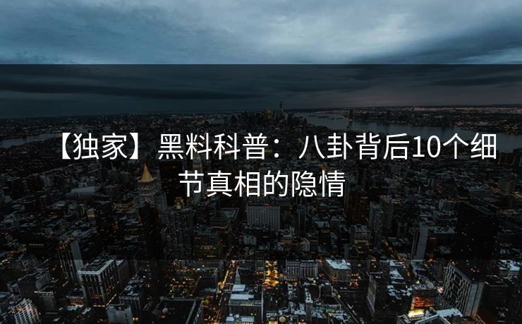 【独家】黑料科普：八卦背后10个细节真相的隐情