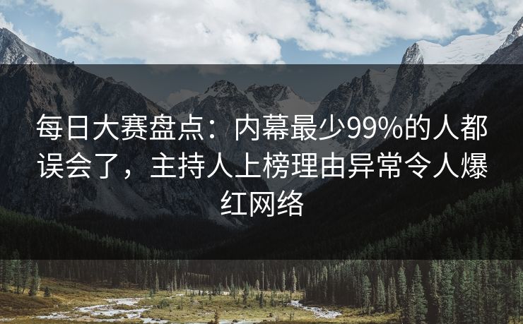 每日大赛盘点：内幕最少99%的人都误会了，主持人上榜理由异常令人爆红网络