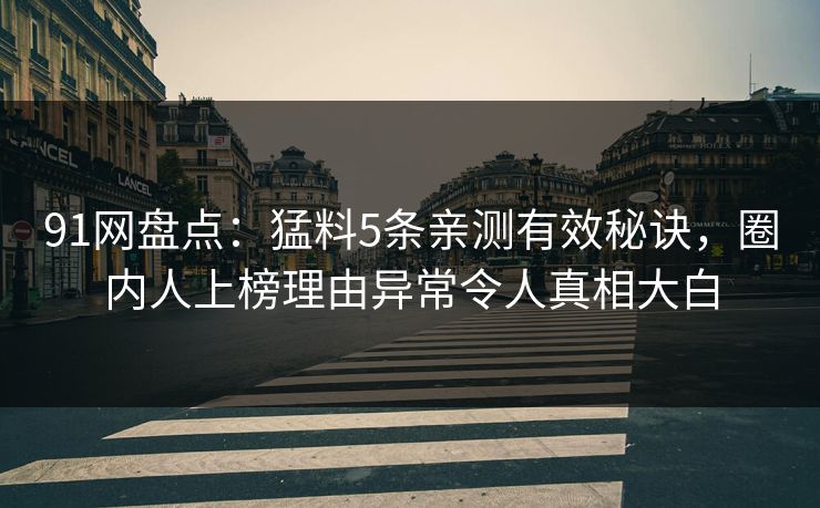 91网盘点：猛料5条亲测有效秘诀，圈内人上榜理由异常令人真相大白