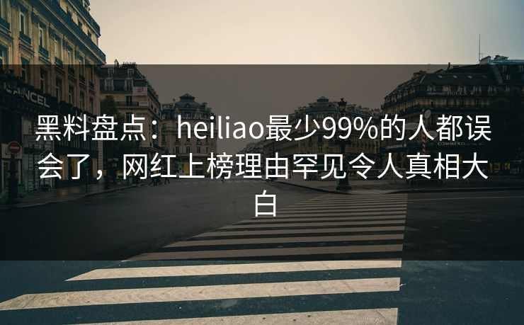 黑料盘点：heiliao最少99%的人都误会了，网红上榜理由罕见令人真相大白