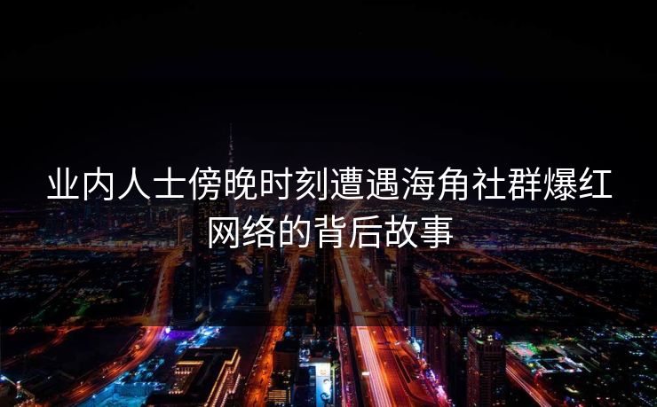 业内人士傍晚时刻遭遇海角社群爆红网络的背后故事