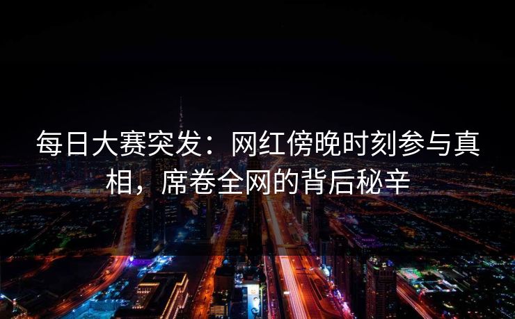 每日大赛突发：网红傍晚时刻参与真相，席卷全网的背后秘辛