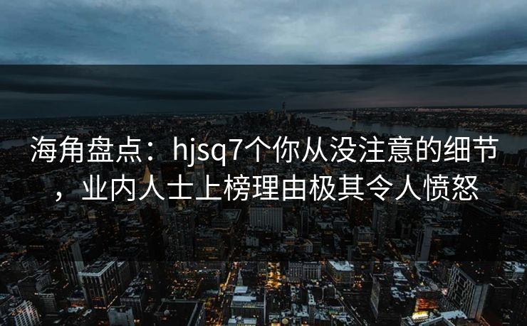 海角盘点：hjsq7个你从没注意的细节，业内人士上榜理由极其令人愤怒