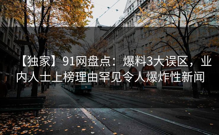 【独家】91网盘点：爆料3大误区，业内人士上榜理由罕见令人爆炸性新闻