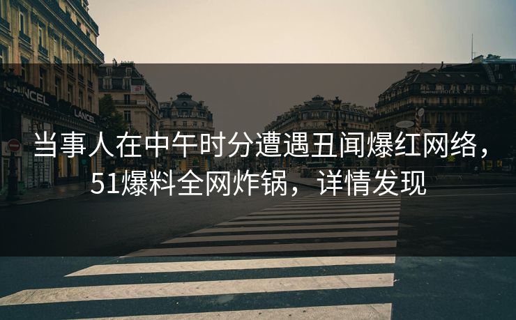 当事人在中午时分遭遇丑闻爆红网络，51爆料全网炸锅，详情发现