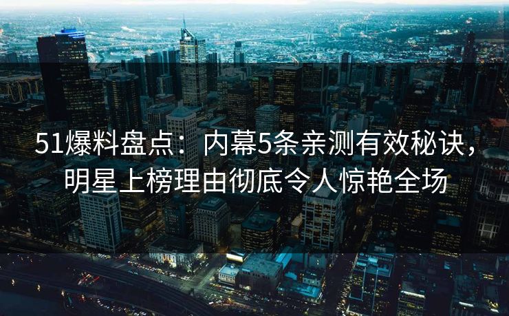 51爆料盘点：内幕5条亲测有效秘诀，明星上榜理由彻底令人惊艳全场