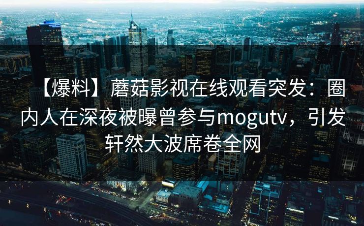 【爆料】蘑菇影视在线观看突发：圈内人在深夜被曝曾参与mogutv，引发轩然大波席卷全网